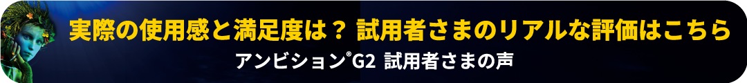 実際の使用感と満足度は？試用者さまのリアルな評価はこちら アンビションG2試用者さまの声
