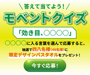 答えて当てよう! モベントクイズ 「効き目、○○○○」 ○○○○に入る言葉を選んで応募すると、抽選で四八名様 (48名様)に限定デザインバスタオルをプレゼント! 今すぐ応募!